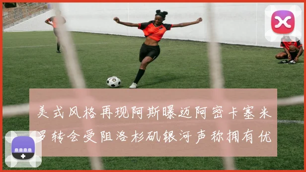 美式风格再现阿斯曝迈阿密卡塞米罗转会受阻洛杉矶银河声称拥有优先签约权