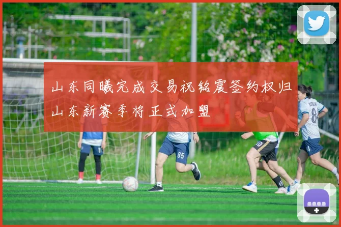 山东同曦完成交易祝铭震签约权归山东新赛季将正式加盟