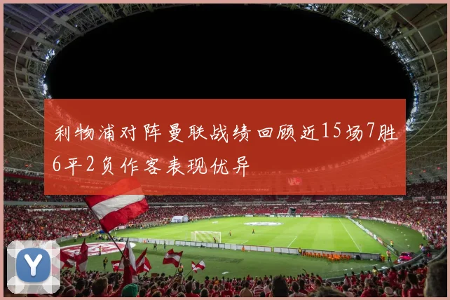 利物浦对阵曼联战绩回顾近15场7胜6平2负作客表现优异