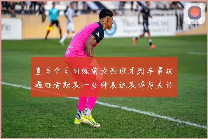皇马今日训练前为西班牙列车事故遇难者默哀一分钟表达哀悼与关怀