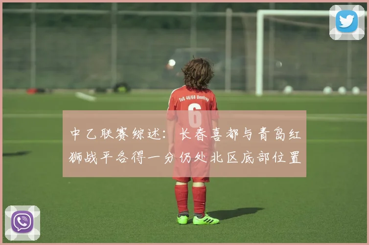 中乙联赛综述：长春喜都与青岛红狮战平各得一分仍处北区底部位置