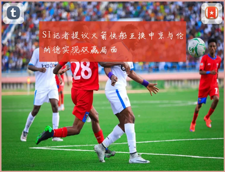 SI记者提议火箭快船互换申京与伦纳德实现双赢局面