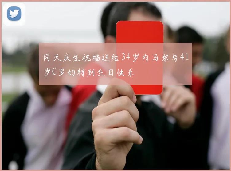 同天庆生祝福送给34岁内马尔与41岁C罗的特别生日快乐