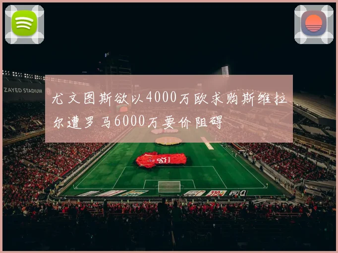 尤文图斯欲以4000万欧求购斯维拉尔遭罗马6000万要价阻碍