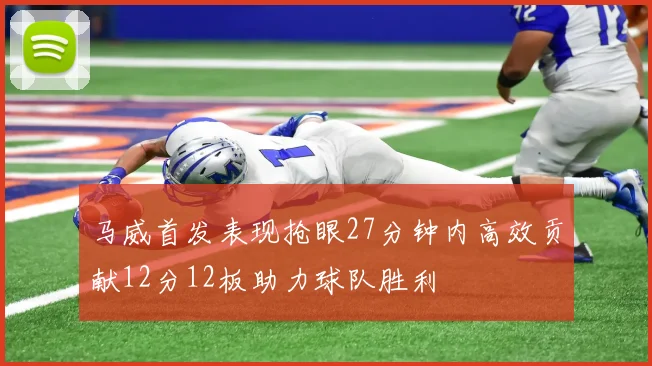 马威首发表现抢眼27分钟内高效贡献12分12板助力球队胜利