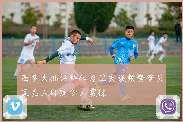 西多夫批评拜仁后卫失误频繁登贝莱无人盯防令人震惊