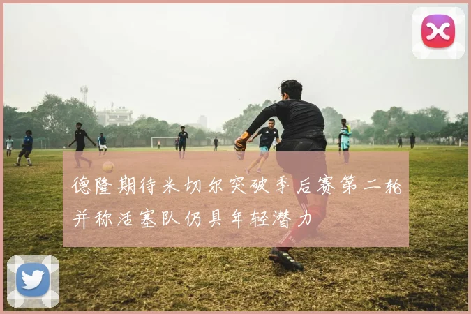 德隆期待米切尔突破季后赛第二轮并称活塞队仍具年轻潜力