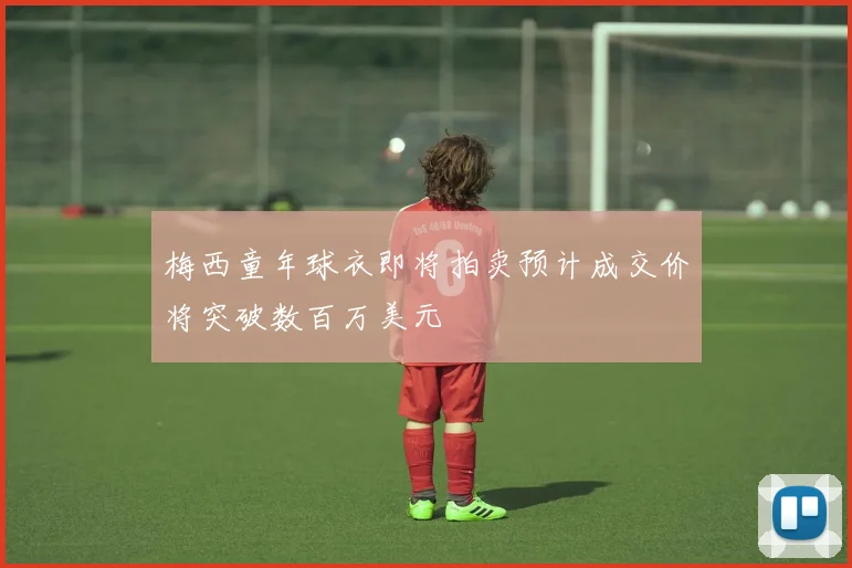 梅西童年球衣即将拍卖预计成交价将突破数百万美元