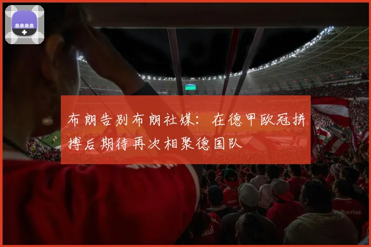 布朗告别布朗社媒：在德甲欧冠拼搏后期待再次相聚德国队