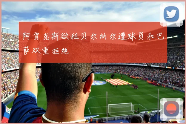 阿贾克斯欲租贝尔纳尔遭球员和巴萨双重拒绝