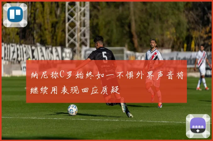 纳尼称C罗始终如一不惧外界声音将继续用表现回应质疑