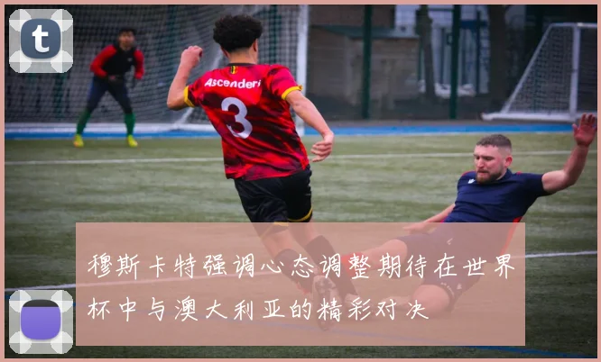 穆斯卡特强调心态调整期待在世界杯中与澳大利亚的精彩对决