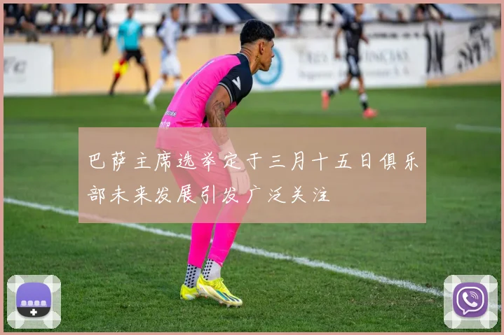 巴萨主席选举定于三月十五日俱乐部未来发展引发广泛关注