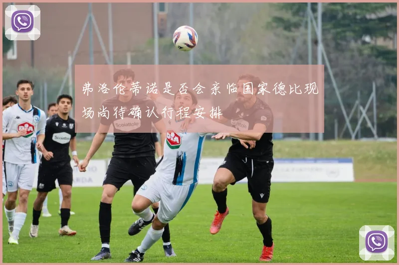 弗洛伦蒂诺是否会亲临国家德比现场尚待确认行程安排