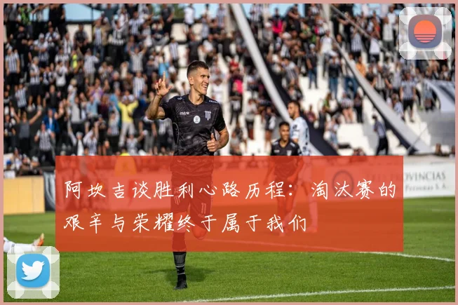 阿坎吉谈胜利心路历程：淘汰赛的艰辛与荣耀终于属于我们