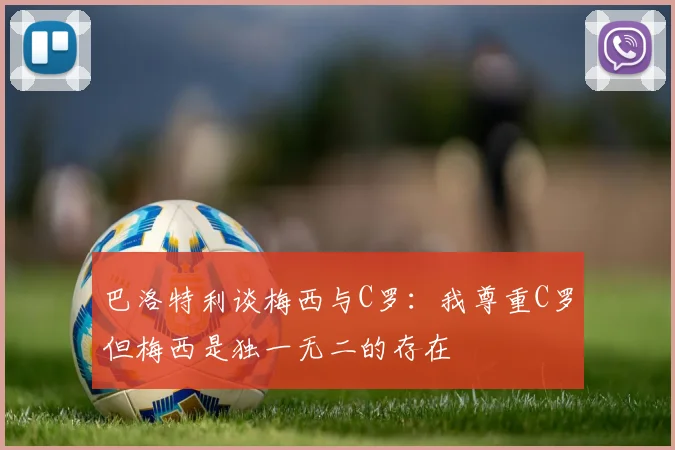 巴洛特利谈梅西与C罗：我尊重C罗但梅西是独一无二的存在