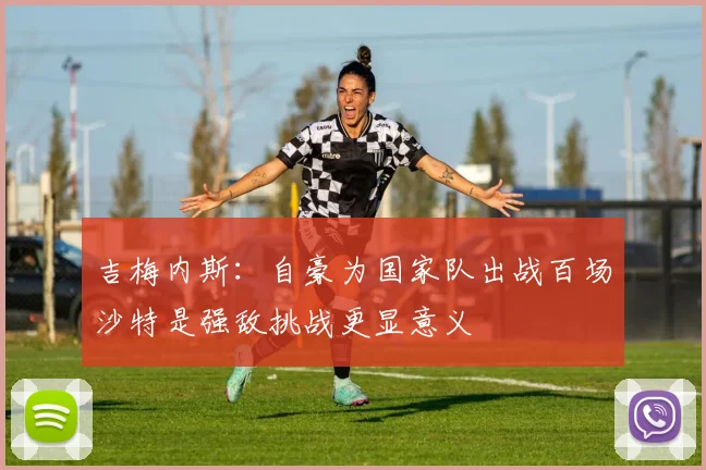 吉梅内斯：自豪为国家队出战百场沙特是强敌挑战更显意义