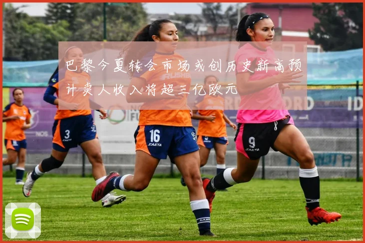 巴黎今夏转会市场或创历史新高预计卖人收入将超三亿欧元