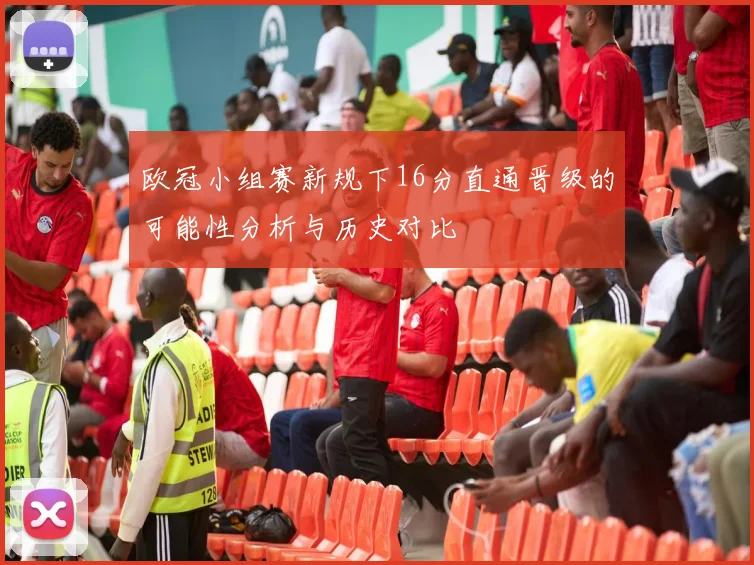 欧冠小组赛新规下16分直通晋级的可能性分析与历史对比