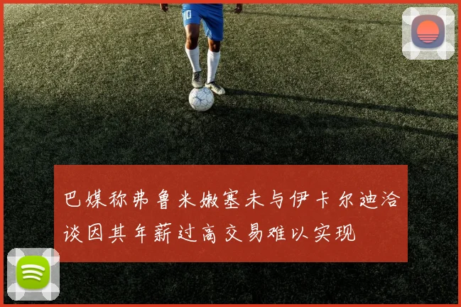 巴媒称弗鲁米嫩塞未与伊卡尔迪洽谈因其年薪过高交易难以实现