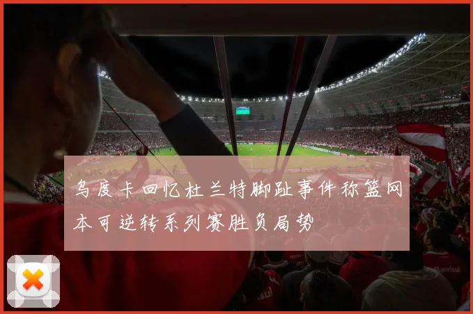 乌度卡回忆杜兰特脚趾事件称篮网本可逆转系列赛胜负局势