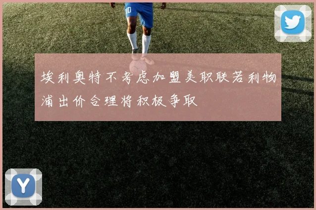 埃利奥特不考虑加盟美职联若利物浦出价合理将积极争取