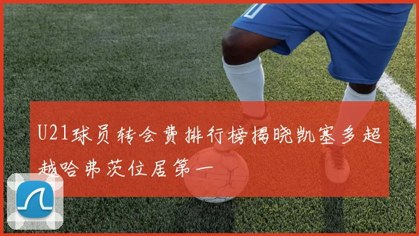 U21球员转会费排行榜揭晓凯塞多超越哈弗茨位居第一