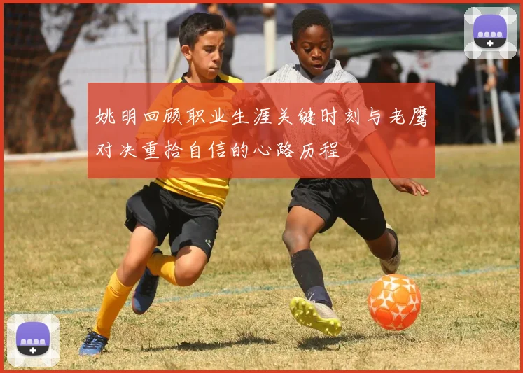 姚明回顾职业生涯关键时刻与老鹰对决重拾自信的心路历程