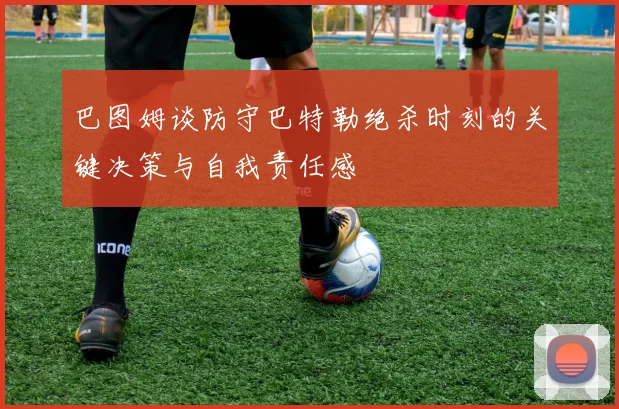 巴图姆谈防守巴特勒绝杀时刻的关键决策与自我责任感