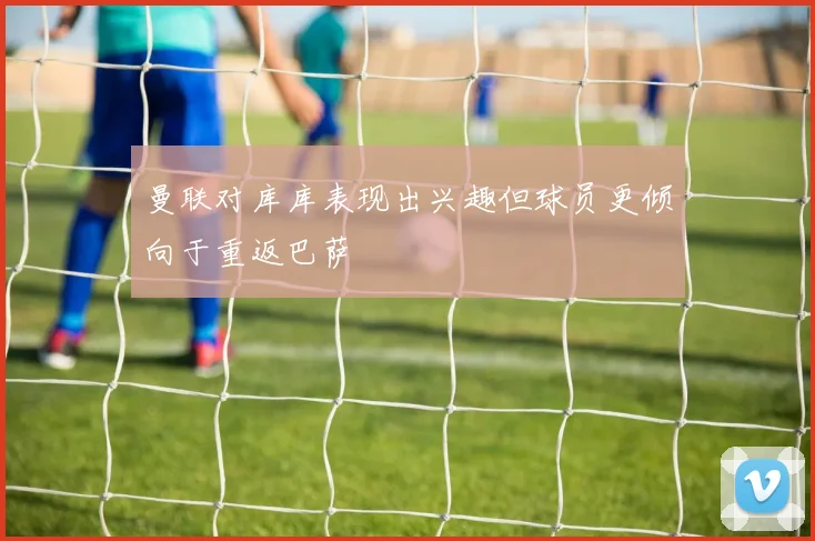 曼联对库库表现出兴趣但球员更倾向于重返巴萨