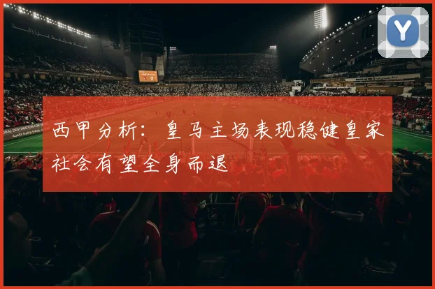 西甲分析：皇马主场表现稳健皇家社会有望全身而退