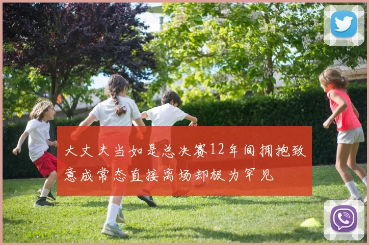 大丈夫当如是总决赛12年间拥抱致意成常态直接离场却极为罕见