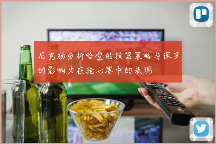 尼克杨分析哈登的投篮策略与保罗的影响力在抢七赛中的表现